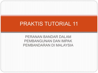 PERANAN BANDAR DALAM
PEMBANGUNAN DAN IMPAK
PEMBANDARAN DI MALAYSIA
PRAKTIS TUTORIAL 11
 