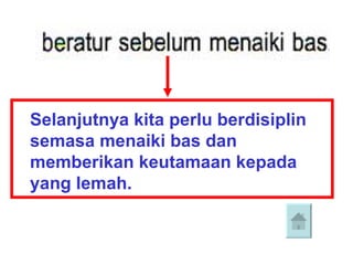 Selanjutnya kita perlu berdisiplin
semasa menaiki bas dan
memberikan keutamaan kepada
yang lemah.
 