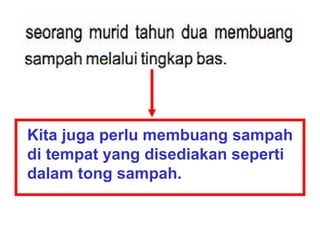 Kita juga perlu membuang sampah
di tempat yang disediakan seperti
dalam tong sampah.
 