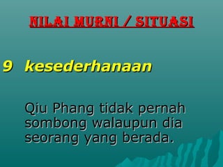 NILAI MURNI / SITUASI


9 kesederhanaan

  Qiu Phang tidak pernah
  sombong walaupun dia
  seorang yang berada.
 