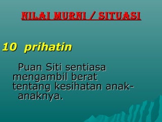 NILAI MURNI / SITUASI


10 prihatin
  Puan Siti sentiasa
 mengambil berat
 tentang kesihatan anak-
  anaknya.
 