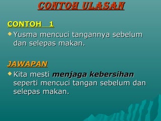 CONTOH ULASAN
CONTOH 1
? Yusma mencuci tangannya sebelum
  dan selepas makan.

JAWAPAN
? Kita mesti menjaga kebersihan
  seperti mencuci tangan sebelum dan
  selepas makan.
 