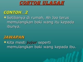 CONTOH ULASAN
CONTOH 2
? Setibanya di rumah, Ah Joo terus
  memulangkan baki wang itu kepada
  ibunya.

JAWAPAN
? Kita mesti jujur seperti
  memulangkan baki wang kepada ibu.
 