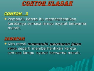 CONTOH ULASAN
CONTOH 3
? Pemandu kereta itu memberhentikan
  keretanya semasa lampu isyarat berwarna
  merah.

JAWAPAN
? Kita mesti mematuhi peraturan jalan
  raya seperti memberhentikan kereta
  semasa lampu isyarat berwarna merah.
 