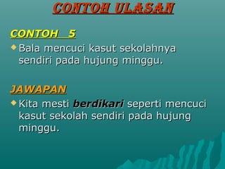 CONTOH ULASAN
CONTOH 5
? Bala mencuci kasut sekolahnya
  sendiri pada hujung minggu.

JAWAPAN
? Kita mesti berdikari seperti mencuci
  kasut sekolah sendiri pada hujung
  minggu.
 