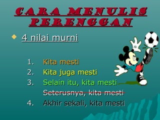 CARA MENULIS
 PERENGGAN
?   4 nilai murni

     1.   Kita mesti
     2.   Kita juga mesti
     3.   Selain itu, kita mesti
          Seterusnya, kita mesti
     4.   Akhir sekali, kita mesti
 