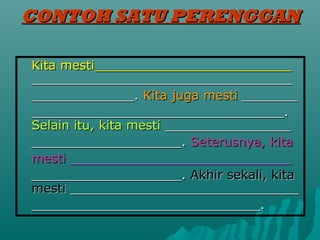 CONTOH SATU PERENGGAN

Kita mesti_________________________
_________________________________
_____________. Kita juga mesti _______
________________________________.
Selain itu, kita mesti ________________
___________________. Seterusnya, kita
mesti ____________________________
___________________. Akhir sekali, kita
mesti _____________________________
_____________________________.
 