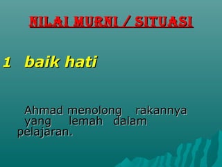 NILAI MURNI / SITUASI


1 baik hati


  Ahmad menolong rakannya
  yang    lemah dalam
 pelajaran.
 