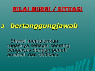NILAI MURNI / SITUASI

3    bertanggungjawab

     Shanti menjalankan
    tugasnya sebagai seorang
    pengawas dengan penuh
    amanah dan dedikasi.
 