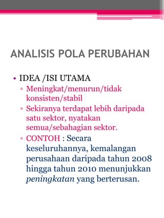 ANALISIS POLA PERUBAHAN 
• IDEA /ISI UTAMA 
▫ Meningkat/menurun/tidak 
konsisten/stabil 
▫ Sekiranya terdapat lebih daripada 
satu sektor, nyatakan 
semua/sebahagian sektor. 
▫ CONTOH : Secara 
keseluruhannya, kemalangan 
perusahaan daripada tahun 2008 
hingga tahun 2010 menunjukkan 
peningkatan yang berterusan. 
 
