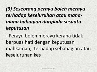 (3) Seseorang perayu boleh merayu
terhadap keseluruhan atau mana-
mana bahagian daripada sesuatu
keputusan
- Perayu boleh merayu kerana tidak
berpuas hati dengan keputusan
mahkamah, terhadap sebahagian atau
keseluruhan kes
disediakan oleh SNJ
 