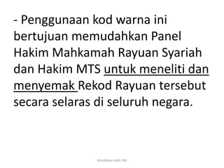 - Penggunaan kod warna ini
bertujuan memudahkan Panel
Hakim Mahkamah Rayuan Syariah
dan Hakim MTS untuk meneliti dan
menyemak Rekod Rayuan tersebut
secara selaras di seluruh negara.
disediakan oleh SNJ
 