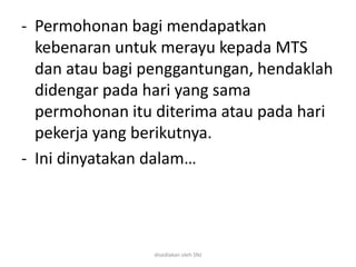 - Permohonan bagi mendapatkan
kebenaran untuk merayu kepada MTS
dan atau bagi penggantungan, hendaklah
didengar pada hari yang sama
permohonan itu diterima atau pada hari
pekerja yang berikutnya.
- Ini dinyatakan dalam…
disediakan oleh SNJ
 