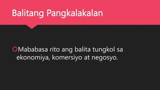 Balitang Pangkalakalan
Mababasa rito ang balita tungkol sa
ekonomiya, komersiyo at negosyo.
 