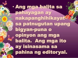 • Ang mga balita sa
  pahayagan ay
  nakapanghihikayat
  sa patnugutan upang
  bigyan-puna o
  opinyon ang mga
  balita. Ang mga ito
  ay isinasama sa
  pahina ng editoryal.
 