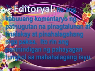 Ito ang
kabuuang komentaryo ng
patnugutan na pinagtalunan at
tinalakay at pinahalagahang
mga paksa. Ito rin ang
paninindigan ng pahayagan
tungkol sa mahahalagang isyu.
 
