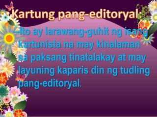 –Ito ay larawang-guhit ng isang
 kartunista na may kinalaman
 sa paksang tinatalakay at may
 layuning kaparis din ng tudling
 pang-editoryal.
 