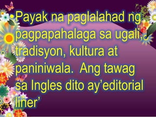 •Payak na paglalahad ng
 pagpapahalaga sa ugali,
 tradisyon, kultura at
 paniniwala. Ang tawag
 sa Ingles dito ay’editorial
 liner’
 