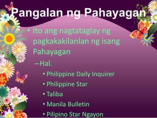 Pangalan ng Pahayagan
  • Ito ang nagtataglay ng
    pagkakakilanlan ng isang
    Pahayagan
    –Hal.
      • Philippine Daily Inquirer
      • Philippine Star
      • Taliba
      • Manila Bulletin
      • Pilipino Star Ngayon
 