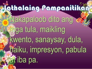 •Nakapaloob dito ang
 mga tula, maikling
 kwento, sanaysay, dula,
 haiku, impresyon, pabula
 at iba pa.
 