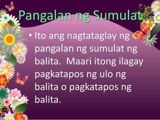 Pangalan ng Sumulat
 • Ito ang nagtataglay ng
   pangalan ng sumulat ng
   balita. Maari itong ilagay
   pagkatapos ng ulo ng
   balita o pagkatapos ng
   balita.
 