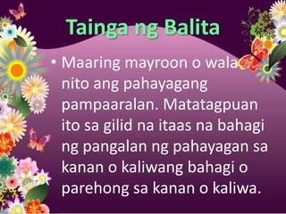 Tainga ng Balita
• Maaring mayroon o wala
  nito ang pahayagang
  pampaaralan. Matatagpuan
  ito sa gilid na itaas na bahagi
  ng pangalan ng pahayagan sa
  kanan o kaliwang bahagi o
  parehong sa kanan o kaliwa.
 
