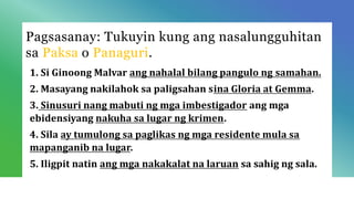 Pagsasanay: Tukuyin kung ang nasalungguhitan
sa Paksa o Panaguri.
1. Si Ginoong Malvar ang nahalal bilang pangulo ng samahan.
2. Masayang nakilahok sa paligsahan sina Gloria at Gemma.
3. Sinusuri nang mabuti ng mga imbestigador ang mga
ebidensiyang nakuha sa lugar ng krimen.
4. Sila ay tumulong sa paglikas ng mga residente mula sa
mapanganib na lugar.
5. Iligpit natin ang mga nakakalat na laruan sa sahig ng sala.
 