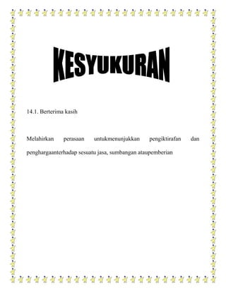 14.1. Berterima kasih



Melahirkan     perasaan   untukmenunjukkan     pengiktirafan   dan

penghargaanterhadap sesuatu jasa, sumbangan ataupemberian
 
