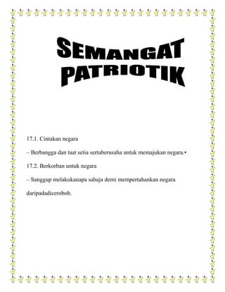 17.1. Cintakan negara

– Berbangga dan taat setia sertaberusaha untuk memajukan negara.•

17.2. Berkorban untuk negara

– Sanggup melakukanapa sahaja demi mempertahankan negara

daripadadiceroboh.
 