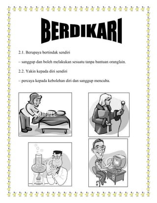 2.1. Berupaya bertindak sendiri

– sanggup dan boleh melakukan sesuatu tanpa bantuan oranglain.

2.2. Yakin kepada diri sendiri

– percaya kepada kebolehan diri dan sanggup mencuba.
 