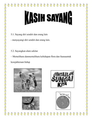 5.1. Sayang diri sendiri dan orang lain

- menyayangi diri sendiri dan orang lain.



5.2. Sayangkan alam sekitar

– Memelihara danmemulihara kehidupan flora dan faunauntuk

kesejahteraan hidup
 
