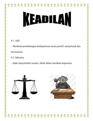 6.1. Adil

– Membuat pertimbangan dankeputusan secara positif, menyeluruh dan

bersesuaian.

6.2. Saksama

– tidak menyebelahi sesuatu pihak dalam membuat keputusan
 