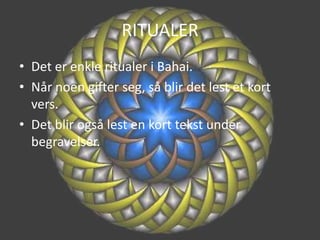 RITUALERDet er enkle ritualer i Bahai.Når noen gifter seg, så blir det lest et kort vers.Det blir også lest en kort tekst under begravelser.