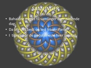 SAMLINGERBahaiene møtes til samlinger hver nittende dag.Da blir det bedt og lest fra skriftene.I  tillegg har de gudstjeneste hver søndag.