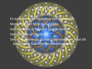 HØYTIDEREn bahai feirer de høytidene han selv ønsker.Mange bahaier feirer jul og påske.Selv har bahai ni høytider som de feirer.Den viktigste er ridvan.Den er til minne om da Bahaullah stod fram med sitt budskap fra Gud frem for menneskeheten.