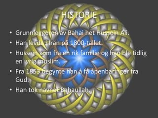 HISTORIEGrunnleggeren av Bahai het Hussein Ali.Han levde i Iran på 1800-tallet.Hussein kom fra en rik familie og han ble tidlig en ivrig muslim.Fra 1853 begynte han å få åpenbaringer fra Gud.Han tok navnet Bahaullah.
