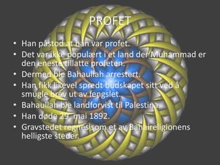 PROFETHan påstod at han var profet.Det var ikke populært i et land der Muhammad er den eneste tillatte profeten.Dermed ble Bahaullah arrestert.Han fikk likevel spredt budskapet sitt ved å smugle brev ut av fengslet.Bahaullah ble landforvist til Palestina.Han døde 29. mai 1892.Gravstedet regnes som et av Bahaireligionens helligste steder.