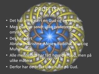 PROFETENEDet har alltid vært en Gud og en religion.Men gud har sendt ulike profeter til ulike områder.Det har vært Abraham, Krishna, Moses, Buddha, Jesus og Muhammad.Alle mennesker har fått høre om Gud, men på ulike måter.Derfor har de brukt ulike navn på Gud.