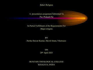 Baha'i Religion
A presentation assignment Submitted To
Pas. Prakash Pal
In Partial Fulfillment of the Requirements For
Major religion
BY
Sarika Sravan Kumar, David Aman, Viketouzo
ON
20th April 2021
BUNTAIN THEOLOGICAL COLLEGE
KOLKATA, INDIA
 