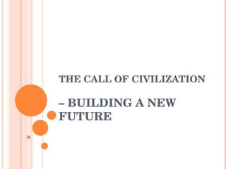 THE CALL OF CIVILIZATION  – BUILDING A NEW FUTURE 