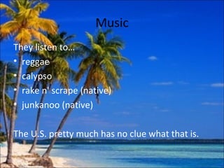 Music
They listen to…
• reggae
• calypso
• rake n' scrape (native)
• junkanoo (native)

The U.S. pretty much has no clue what that is.
 