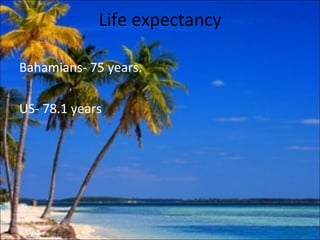 Life expectancy

Bahamians- 75 years.

US- 78.1 years
 