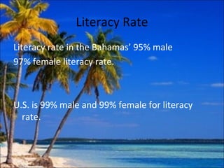 Literacy Rate
Literacy rate in the Bahamas’ 95% male
97% female literacy rate.



U.S. is 99% male and 99% female for literacy
  rate.
 