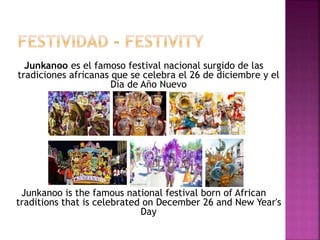 Junkanoo es el famoso festival nacional surgido de las
tradiciones africanas que se celebra el 26 de diciembre y el
Día de Año Nuevo
Junkanoo is the famous national festival born of African
traditions that is celebrated on December 26 and New Year's
Day
 