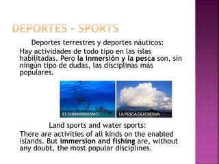 Deportes terrestres y deportes náuticos:
Hay actividades de todo tipo en las islas
habilitadas. Pero la inmersión y la pesca son, sin
ningún tipo de dudas, las disciplinas más
populares.
Land sports and water sports:
There are activities of all kinds on the enabled
islands. But immersion and fishing are, without
any doubt, the most popular disciplines.
 