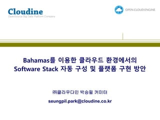 Bahamas를 이용한 클라우드 환경에서의
Software Stack 자동 구성 및 플랫폼 구현 방안
OpenSource Big Data Platform Company
㈜클라우다인 박승필 커미터
seungpil.park@cloudine.co.kr
 