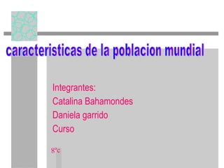 Integrantes: Catalina Bahamondes Daniela garrido Curso caracteristicas de la poblacion mundial 8ºc 