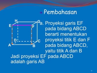 Pembahasan
H

Ga.

Proyeksi garis EF
E
F
pada bidang ABCD
berarti menentukan
D
C proyeksi titik E dan F
A
pada bidang ABCD,
B
yaitu titik A dan B
Jadi proyeksi EF pada ABCD
adalah garis AB
13

 