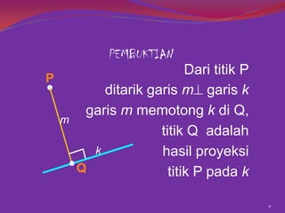PEMBUKTIAN
P
m

Dari titik P
ditarik garis m garis k
garis m memotong k di Q,
titik Q adalah
k
hasil proyeksi
Q
titik P pada k
4

 