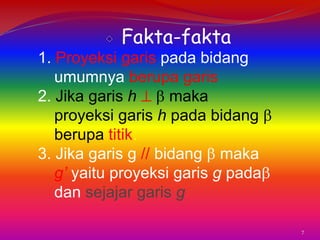 Fakta-fakta
1. Proyeksi garis pada bidang
umumnya berupa garis
2. Jika garis h
maka
proyeksi garis h pada bidang
berupa titik.
3. Jika garis g // bidang maka
g’ yaitu proyeksi garis g pada
dan sejajar garis g
7

 